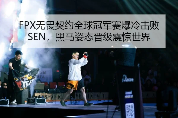 FPX无畏契约全球冠军赛爆冷击败SEN，黑马姿态晋级震惊世界