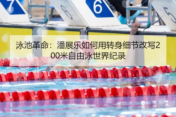 泳池革命：潘展乐如何用转身细节改写200米自由泳世界纪录