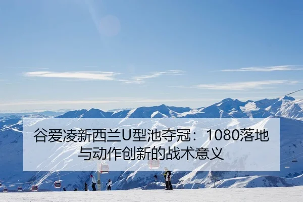谷爱凌新西兰U型池夺冠：1080落地与动作创新的战术意义