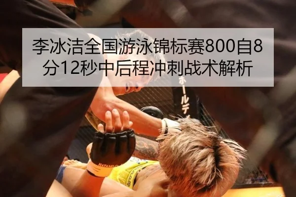 李冰洁全国游泳锦标赛800自8分12秒中后程冲刺战术解析