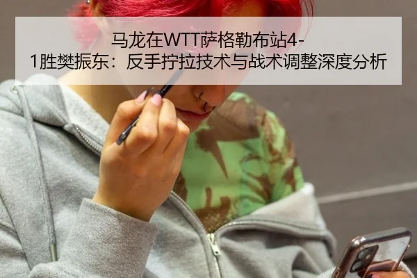 马龙在WTT萨格勒布站4-1胜樊振东：反手拧拉技术与战术调整深度分析