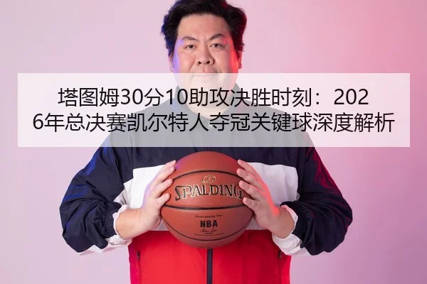 塔图姆30分10助攻决胜时刻：2026年总决赛凯尔特人夺冠关键球深度解析