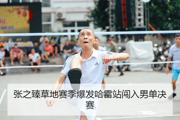 张之臻草地赛季爆发哈雷站闯入男单决赛