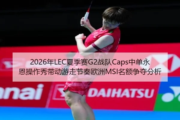 2026年LEC夏季赛G2战队Caps中单永恩操作秀带动游走节奏欧洲MSI名额争夺分析