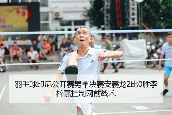 羽毛球印尼公开赛男单决赛安赛龙2比0胜李梓嘉控制网前战术