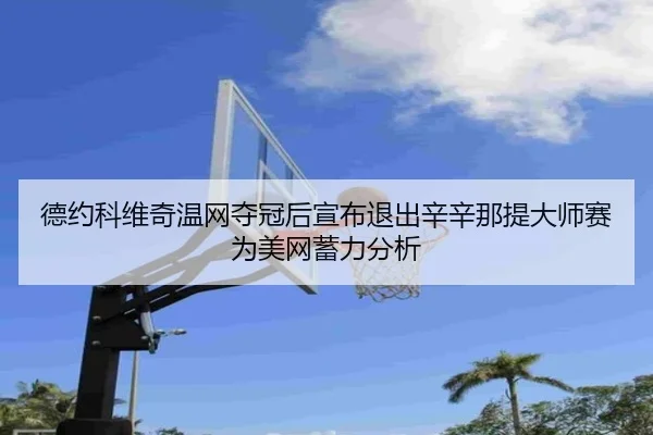 德约科维奇温网夺冠后宣布退出辛辛那提大师赛为美网蓄力分析