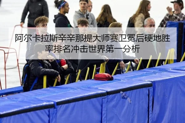 阿尔卡拉斯辛辛那提大师赛卫冕后硬地胜率排名冲击世界第一分析